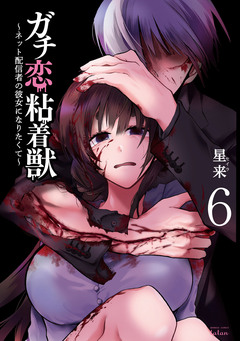 ガチ恋粘着獣 ~ネット配信者の彼女になりたくて~ 6巻