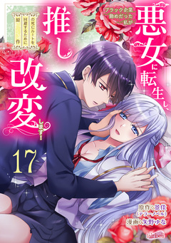 ブラック企業勤めだった私が悪女に転生し、推しの死亡ルートを回避するために原作改変します! 17巻