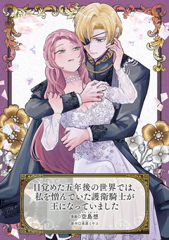 目覚めた五年後の世界では、私を憎んでいた護衛騎士が王になっていました 1巻