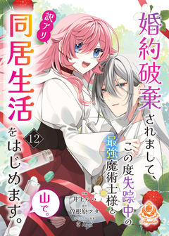 婚約破棄されまして、この度失踪中の最強魔術士様と訳アリ同居生活をはじめます。山で。【分冊版】 12巻