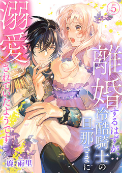離婚するはずが、冷酷騎士の旦那さまに溺愛されていたようです 5巻