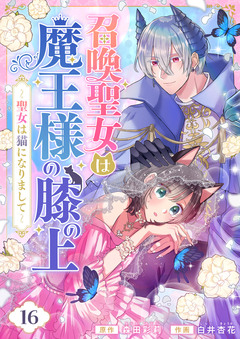 召喚聖女は魔王様の膝の上～聖女は猫になりまして～ 16巻