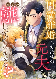 円満離婚したはずの元夫がなぜか離してくれません!? 7巻