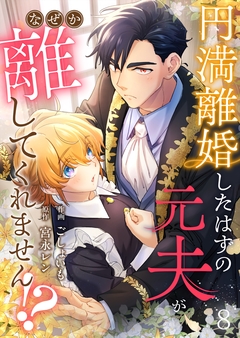 円満離婚したはずの元夫がなぜか離してくれません!? 8巻