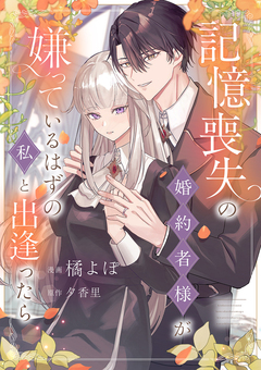 記憶喪失の婚約者様が嫌っているはずの私と出逢ったら 1巻