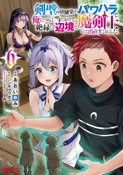 剣聖の幼馴染がパワハラで俺につらく当たるので、絶縁して辺境で魔剣士として出直すことにした。(コミック) 6巻