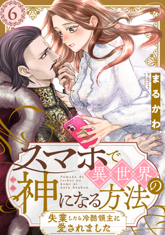 スマホで異世界の神になる方法～失業したら冷酷領主に愛されました～ 分冊版 6巻