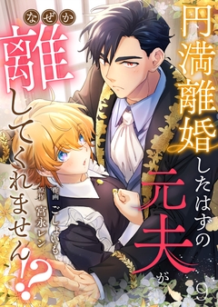 円満離婚したはずの元夫がなぜか離してくれません!? 9巻