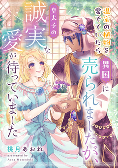 温室の植物を愛でていたら異国に売られましたが、皇太子の誠実な愛が待っていました 1巻