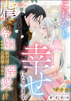 これから幸せになります! 虐げられ令嬢ですが敵対国の公爵様に何故か溺愛されてます(分冊版) 17巻