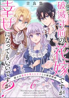 破滅寸前の花嫁ですが、幸せになってもいいですか? 選ぶは運命を変える王子との溺愛結婚(分冊版) 6巻