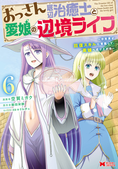 おっさん底辺治癒士と愛娘の辺境ライフ～中年男が回復スキルに覚醒して、英雄へ成り上がる～(コミック) 6巻