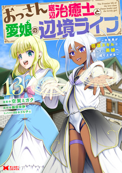 おっさん底辺治癒士と愛娘の辺境ライフ～中年男が回復スキルに覚醒して、英雄へ成り上がる～(コミック) 13巻