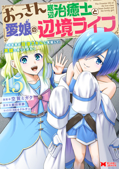 おっさん底辺治癒士と愛娘の辺境ライフ～中年男が回復スキルに覚醒して、英雄へ成り上がる～(コミック) 15巻