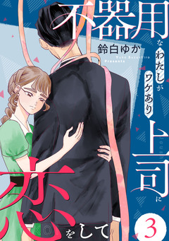不器用なわたしがワケあり上司に恋をして 3巻
