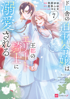 ド田舎の迫害令嬢は王都のエリート騎士に溺愛される 7巻