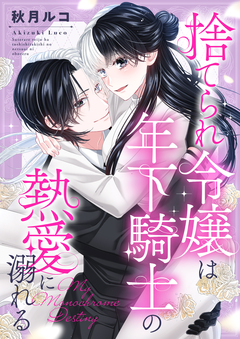捨てられ令嬢は年下騎士の熱愛に溺れる～My Monochrome Destiny 1巻