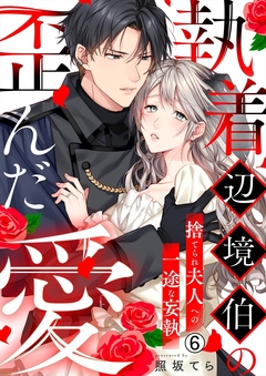 執着辺境伯の歪んだ愛～捨てられ夫人への一途な妄執～ 6巻