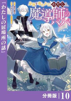身体を奪われたわたしと、魔導師のパパ【分冊版】 10巻
