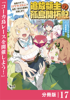 追放領主の孤島開拓記～秘密のギフト【クラフトスキル】で世界一幸せな領地を目指します!～【分冊版】 17巻