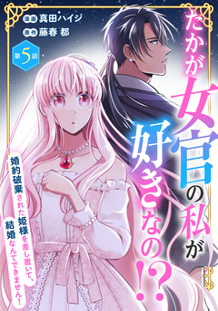 たかが女官の私が好きなの!? 婚約破棄された姫様を差し置いて、結婚なんてできません! 5巻