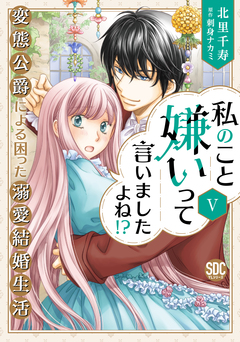 私のこと嫌いって言いましたよね!?変態公爵による困った溺愛結婚生活【単行本版】 5巻