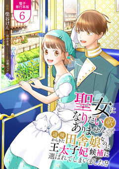 聖女になりたい訳ではありませんが 辺境からきた田舎娘なのに王太子妃候補に選ばれてしまいました!?【電子単行本版】 6巻