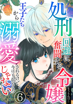 処刑回避に奮闘する令嬢 王子たちから溺愛されるけど今はそれどころじゃない 6巻