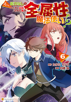 えっ、能力なしでパーティ追放された俺が全属性魔法使い!? 6巻