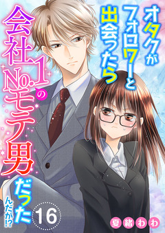 オタクがフォロワーと出会ったら会社No.1のモテ男だったんだが!? 16巻
