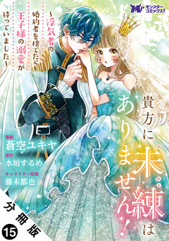 貴方に未練はありません!～浮気者の婚約者を捨てたら王子様の溺愛が待っていました～(コミック) 分冊版 15巻