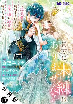 貴方に未練はありません!～浮気者の婚約者を捨てたら王子様の溺愛が待っていました～(コミック) 分冊版 17巻