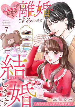 推し似の副社長と離婚するつもりで結婚します～塩対応から始まる溺愛婚～ 7巻