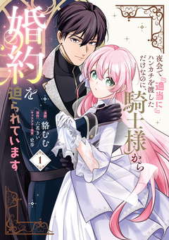 夜会で『適当に』ハンカチを渡しただけなのに、騎士様から婚約を迫られています 1巻
