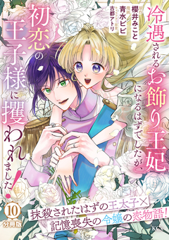 冷遇されるお飾り王妃になるはずでしたが、初恋の王子様に攫われました! 分冊版 10巻