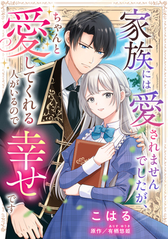 家族には愛されませんでしたが、ちゃんと愛してくれる人がいるので幸せです 1巻