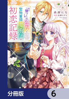 『魅了』の乙女と堅物筆頭魔術師の初恋記録【分冊版】 6巻