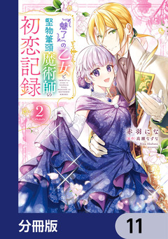 『魅了』の乙女と堅物筆頭魔術師の初恋記録【分冊版】 11巻