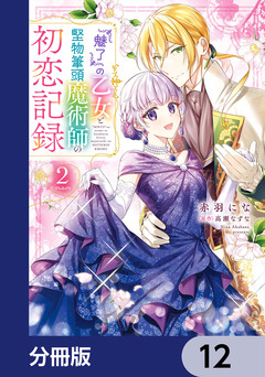 『魅了』の乙女と堅物筆頭魔術師の初恋記録【分冊版】 12巻