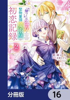 『魅了』の乙女と堅物筆頭魔術師の初恋記録【分冊版】 16巻