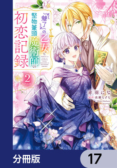 『魅了』の乙女と堅物筆頭魔術師の初恋記録【分冊版】 17巻