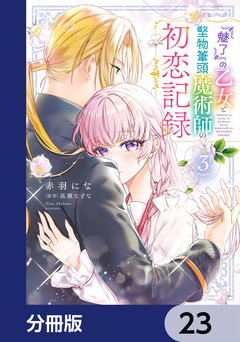『魅了』の乙女と堅物筆頭魔術師の初恋記録【分冊版】 23巻