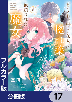 【フルカラー版】どうも、好きな人に惚れ薬を依頼された魔女です。【分冊版】 17巻