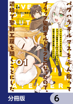 パワハラギルマスをぶん殴ってブラック聖剣ギルドをクビになったので、辺境で聖剣工房を開くことにした【分冊版】 6巻