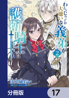 わたくしのことが大嫌いな義弟が護衛騎士になりました【分冊版】 17巻