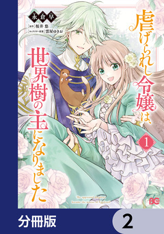 虐げられし令嬢は、世界樹の主になりました【分冊版】 2巻