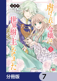 虐げられし令嬢は、世界樹の主になりました【分冊版】 7巻