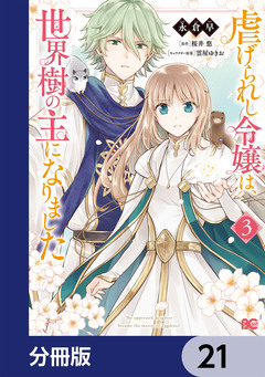 虐げられし令嬢は、世界樹の主になりました【分冊版】 21巻