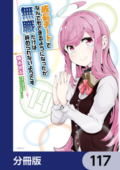 成長チートでなんでもできるようになったが、無職だけは辞められないようです【分冊版】 117巻