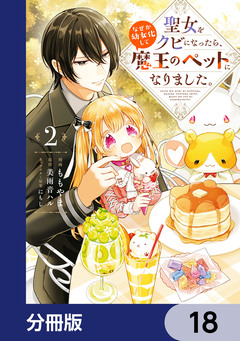 聖女をクビになったら、なぜか幼女化して魔王のペットになりました。【分冊版】 18巻